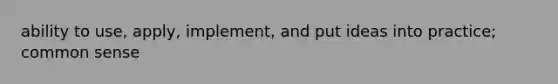 ability to use, apply, implement, and put ideas into practice; common sense