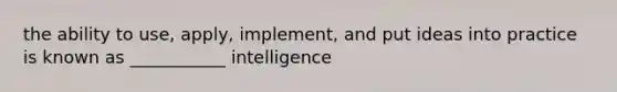 the ability to use, apply, implement, and put ideas into practice is known as ___________ intelligence