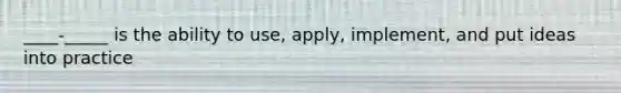 ____-_____ is the ability to use, apply, implement, and put ideas into practice