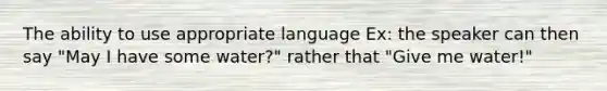 The ability to use appropriate language Ex: the speaker can then say "May I have some water?" rather that "Give me water!"