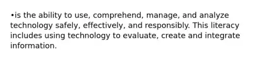 •is the ability to use, comprehend, manage, and analyze technology safely, effectively, and responsibly. This literacy includes using technology to evaluate, create and integrate information.