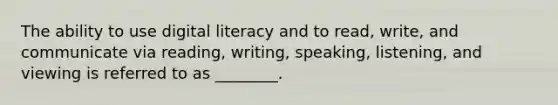 The ability to use digital literacy and to read, write, and communicate via reading, writing, speaking, listening, and viewing is referred to as ________.