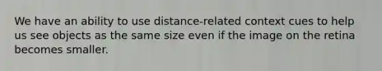 We have an ability to use distance-related context cues to help us see objects as the same size even if the image on the retina becomes smaller.