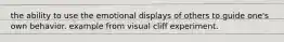 the ability to use the emotional displays of others to guide one's own behavior. example from visual cliff experiment.