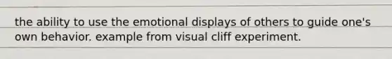 the ability to use the emotional displays of others to guide one's own behavior. example from visual cliff experiment.