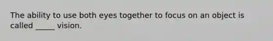 The ability to use both eyes together to focus on an object is called _____ vision.