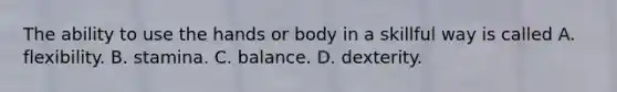 The ability to use the hands or body in a skillful way is called A. flexibility. B. stamina. C. balance. D. dexterity.