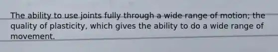 The ability to use joints fully through a wide range of motion; the quality of plasticity, which gives the ability to do a wide range of movement.