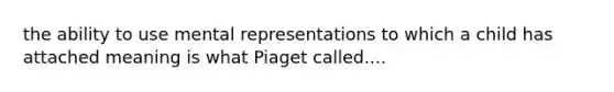 the ability to use mental representations to which a child has attached meaning is what Piaget called....