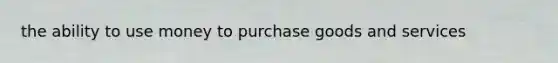 the ability to use money to purchase goods and services