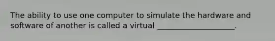 The ability to use one computer to simulate the hardware and software of another is called a virtual ____________________.