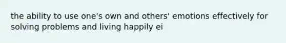 the ability to use one's own and others' emotions effectively for solving problems and living happily ei