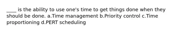 ____ is the ability to use one's time to get things done when they should be done. a.Time management b.Priority control c.Time proportioning d.PERT scheduling