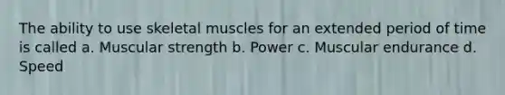 The ability to use skeletal muscles for an extended period of time is called a. Muscular strength b. Power c. Muscular endurance d. Speed