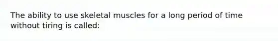 The ability to use skeletal muscles for a long period of time without tiring is called: