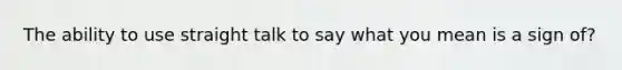 The ability to use straight talk to say what you mean is a sign of?