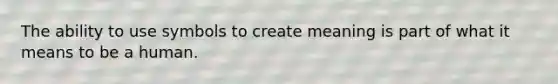 The ability to use symbols to create meaning is part of what it means to be a human.