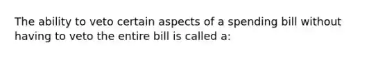 The ability to veto certain aspects of a spending bill without having to veto the entire bill is called a: