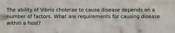The ability of Vibrio cholerae to cause disease depends on a number of factors. What are requirements for causing disease within a host?
