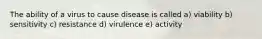 The ability of a virus to cause disease is called a) viability b) sensitivity c) resistance d) virulence e) activity