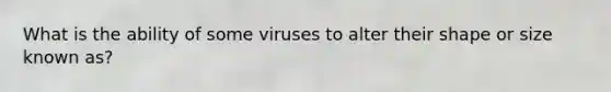 What is the ability of some viruses to alter their shape or size known as?