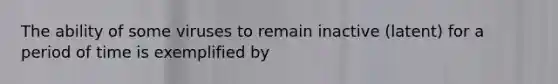The ability of some viruses to remain inactive (latent) for a period of time is exemplified by