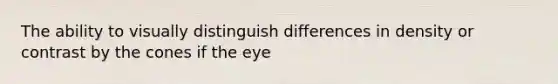 The ability to visually distinguish differences in density or contrast by the cones if the eye