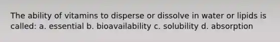 The ability of vitamins to disperse or dissolve in water or lipids is called: a. essential b. bioavailability c. solubility d. absorption