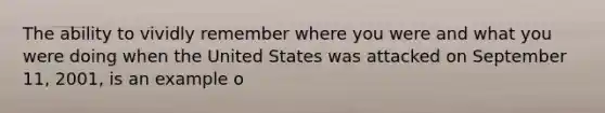 The ability to vividly remember where you were and what you were doing when the United States was attacked on September 11, 2001, is an example o