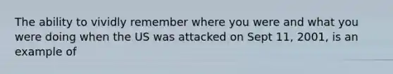 The ability to vividly remember where you were and what you were doing when the US was attacked on Sept 11, 2001, is an example of