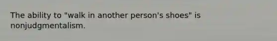 The ability to "walk in another person's shoes" is nonjudgmentalism.