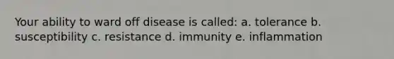 Your ability to ward off disease is called: a. tolerance b. susceptibility c. resistance d. immunity e. inflammation