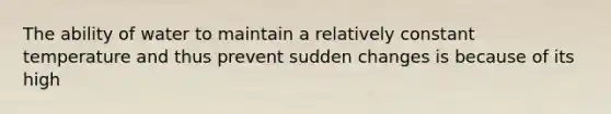 The ability of water to maintain a relatively constant temperature and thus prevent sudden changes is because of its high