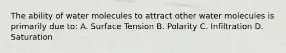 The ability of water molecules to attract other water molecules is primarily due to: A. Surface Tension B. Polarity C. Infiltration D. Saturation