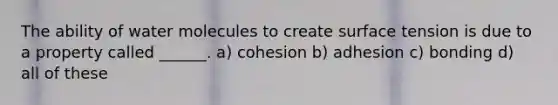 The ability of water molecules to create surface tension is due to a property called ______. a) cohesion b) adhesion c) bonding d) all of these