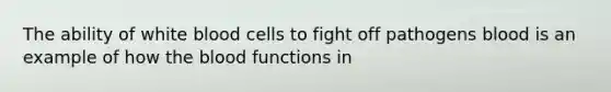 The ability of white blood cells to fight off pathogens blood is an example of how the blood functions in