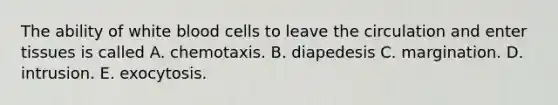 The ability of white blood cells to leave the circulation and enter tissues is called A. chemotaxis. B. diapedesis C. margination. D. intrusion. E. exocytosis.