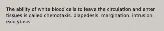 The ability of white blood cells to leave the circulation and enter tissues is called chemotaxis. diapedesis. margination. intrusion. exocytosis.