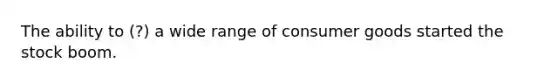 The ability to (?) a wide range of consumer goods started the stock boom.