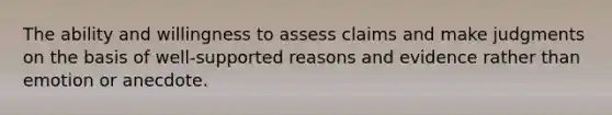 The ability and willingness to assess claims and make judgments on the basis of well-supported reasons and evidence rather than emotion or anecdote.