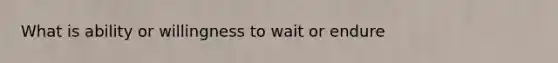 What is ability or willingness to wait or endure