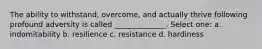 The ability to withstand, overcome, and actually thrive following profound adversity is called ______________. Select one: a. indomitability b. resilience c. resistance d. hardiness