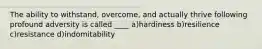 The ability to withstand, overcome, and actually thrive following profound adversity is called ____ a)hardiness b)resilience c)resistance d)indomitability