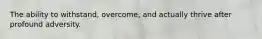 The ability to withstand, overcome, and actually thrive after profound adversity.