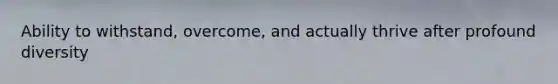 Ability to withstand, overcome, and actually thrive after profound diversity