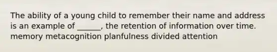 The ability of a young child to remember their name and address is an example of ______, the retention of information over time. memory metacognition planfulness divided attention