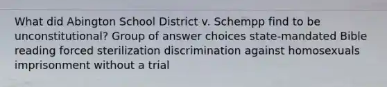 What did Abington School District v. Schempp find to be unconstitutional? Group of answer choices state-mandated Bible reading forced sterilization discrimination against homosexuals imprisonment without a trial