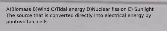 A)Biomass B)Wind C)Tidal energy D)Nuclear fission E) Sunlight The source that is converted directly into electrical energy by photovoltaic cells