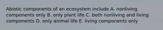 Abiotic components of an ecosystem include A. nonliving components only B. only plant life C. both nonliving and living components D. only animal life E. living components only