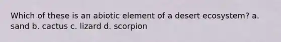 Which of these is an abiotic element of a desert ecosystem? a. sand b. cactus c. lizard d. scorpion